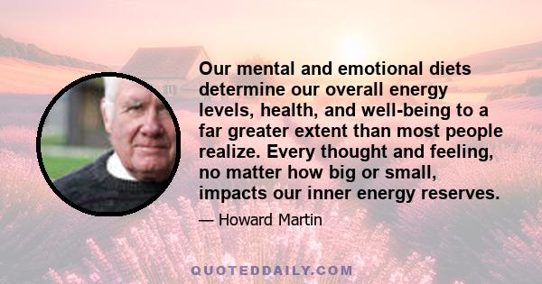 Our mental and emotional diets determine our overall energy levels, health, and well-being to a far greater extent than most people realize. Every thought and feeling, no matter how big or small, impacts our inner