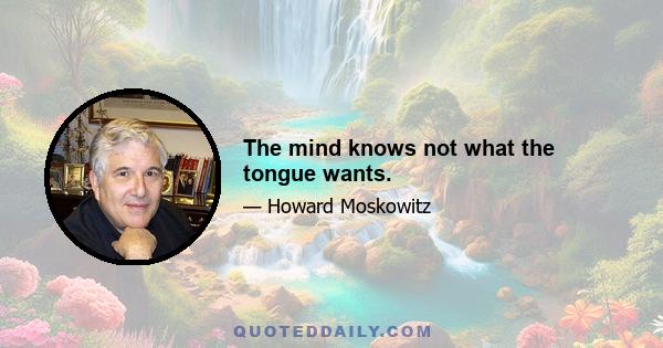 The mind knows not what the tongue wants.