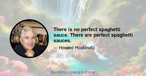 There is no perfect spaghetti sauce. There are perfect spaghetti sauces.