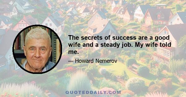 The secrets of success are a good wife and a steady job. My wife told me.