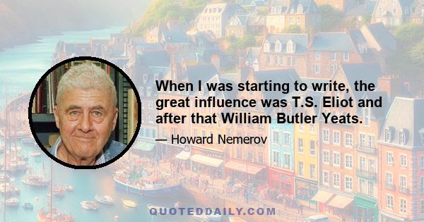 When I was starting to write, the great influence was T.S. Eliot and after that William Butler Yeats.