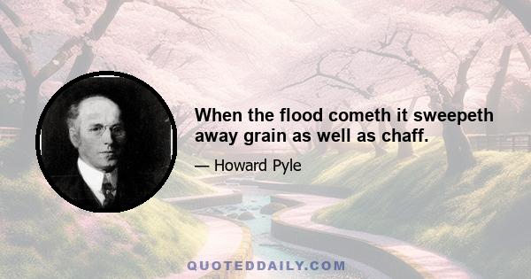 When the flood cometh it sweepeth away grain as well as chaff.