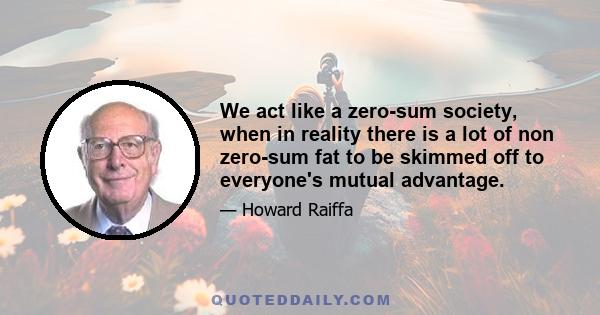 We act like a zero-sum society, when in reality there is a lot of non zero-sum fat to be skimmed off to everyone's mutual advantage.