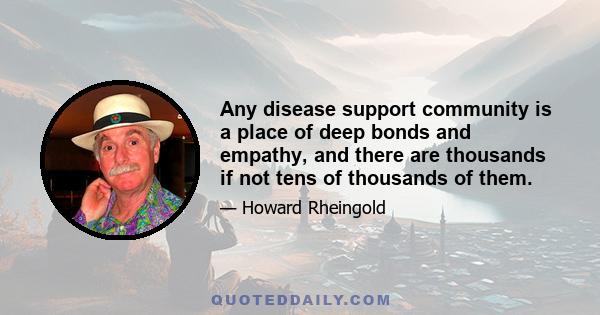 Any disease support community is a place of deep bonds and empathy, and there are thousands if not tens of thousands of them.