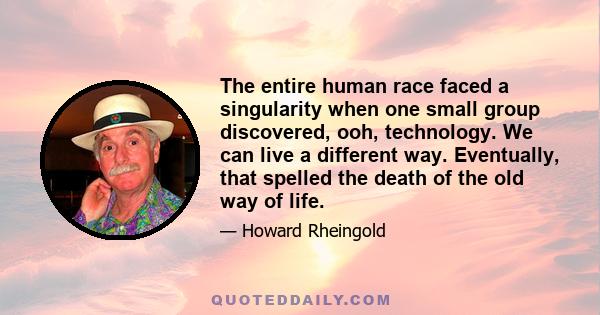 The entire human race faced a singularity when one small group discovered, ooh, technology. We can live a different way. Eventually, that spelled the death of the old way of life.
