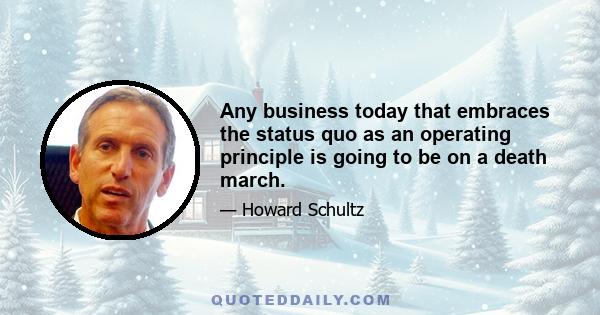 Any business today that embraces the status quo as an operating principle is going to be on a death march.