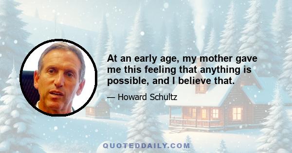 At an early age, my mother gave me this feeling that anything is possible, and I believe that.