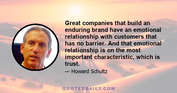 Great companies that build an enduring brand have an emotional relationship with customers that has no barrier. And that emotional relationship is on the most important characteristic, which is trust.