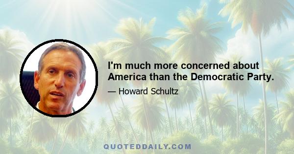 I'm much more concerned about America than the Democratic Party.