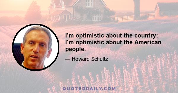 I'm optimistic about the country; I'm optimistic about the American people.