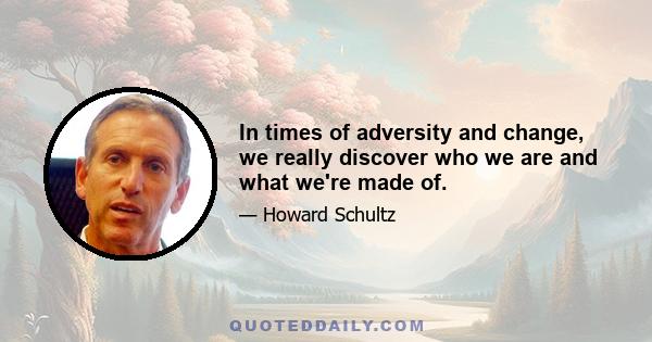 In times of adversity and change, we really discover who we are and what we're made of.