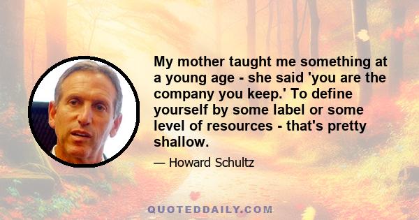 My mother taught me something at a young age - she said 'you are the company you keep.' To define yourself by some label or some level of resources - that's pretty shallow.