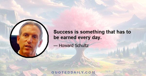 Success is something that has to be earned every day.