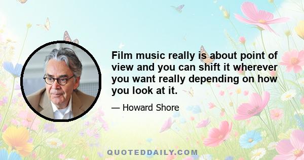 Film music really is about point of view and you can shift it wherever you want really depending on how you look at it.