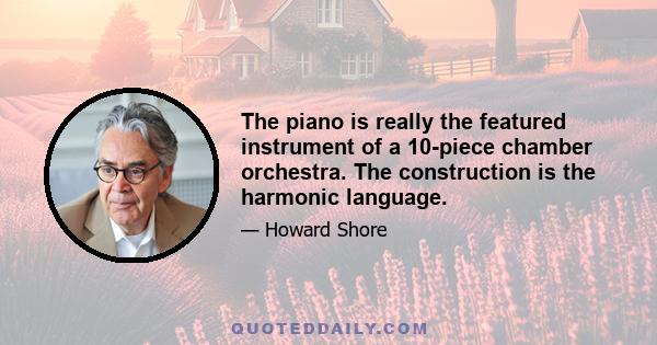 The piano is really the featured instrument of a 10-piece chamber orchestra. The construction is the harmonic language.