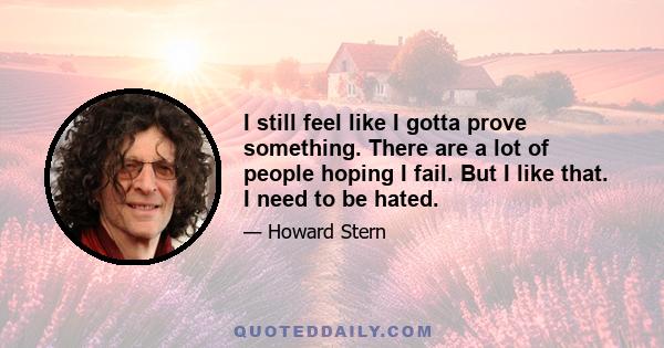 I still feel like I gotta prove something. There are a lot of people hoping I fail. But I like that. I need to be hated.