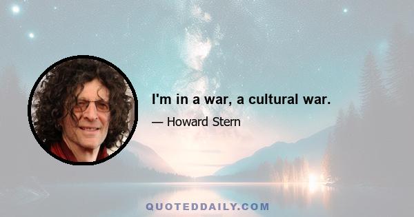 I'm in a war, a cultural war.