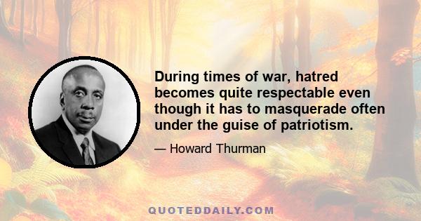 During times of war, hatred becomes quite respectable even though it has to masquerade often under the guise of patriotism.