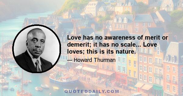 Love has no awareness of merit or demerit; it has no scale... Love loves; this is its nature.