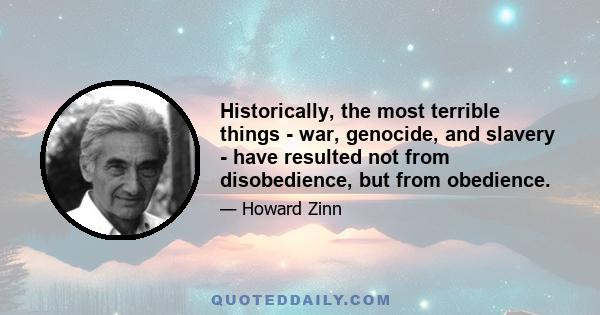 Historically, the most terrible things - war, genocide, and slavery - have resulted not from disobedience, but from obedience.