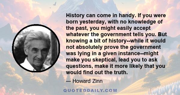 History can come in handy. If you were born yesterday, with no knowledge of the past, you might easily accept whatever the government tells you. But knowing a bit of history--while it would not absolutely prove the