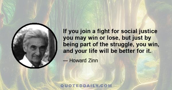 If you join a fight for social justice you may win or lose, but just by being part of the struggle, you win, and your life will be better for it.