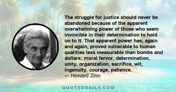 The struggle for justice should never be abandoned because of the apparent overwhelming power of those who seem invincible in their determination to hold on to it. That apparent power has, again and again, proved