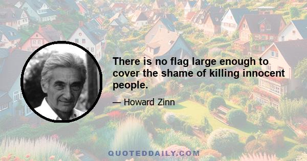 There is no flag large enough to cover the shame of killing innocent people.