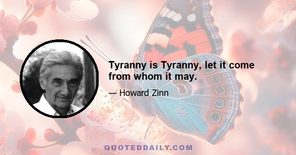 Tyranny is Tyranny, let it come from whom it may.