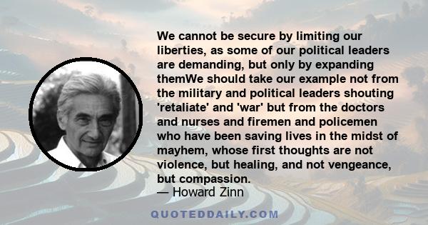 We cannot be secure by limiting our liberties, as some of our political leaders are demanding, but only by expanding themWe should take our example not from the military and political leaders shouting 'retaliate' and