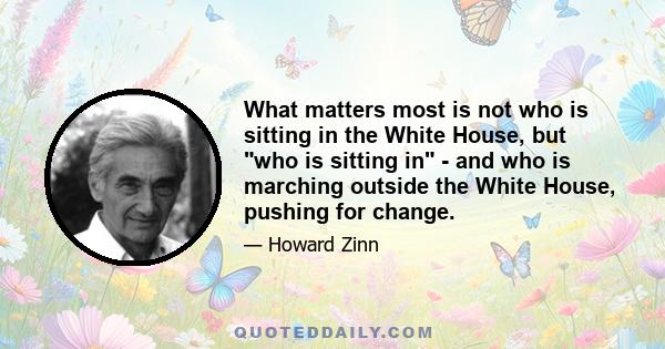 What matters most is not who is sitting in the White House, but who is sitting in - and who is marching outside the White House, pushing for change.