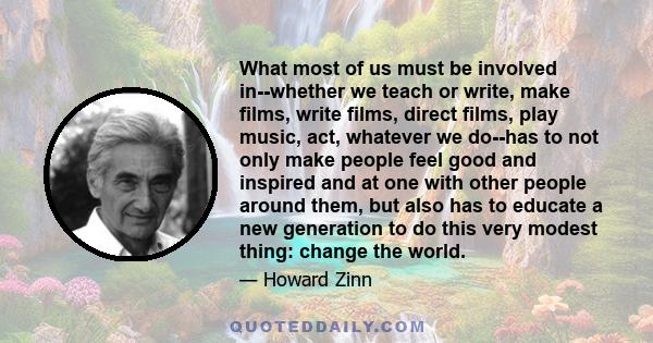 What most of us must be involved in--whether we teach or write, make films, write films, direct films, play music, act, whatever we do--has to not only make people feel good and inspired and at one with other people