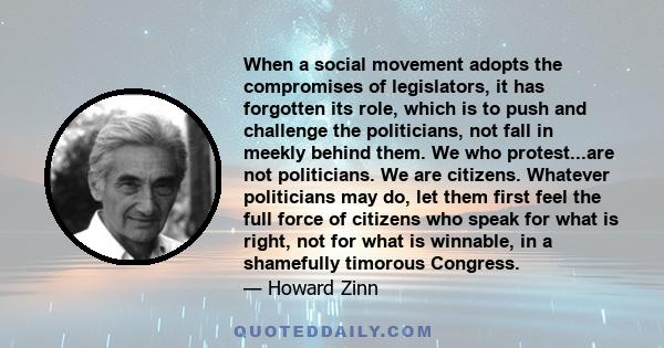 When a social movement adopts the compromises of legislators, it has forgotten its role, which is to push and challenge the politicians, not fall in meekly behind them. We who protest...are not politicians. We are