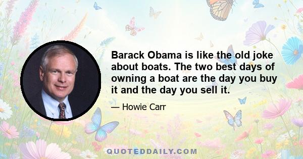 Barack Obama is like the old joke about boats. The two best days of owning a boat are the day you buy it and the day you sell it.