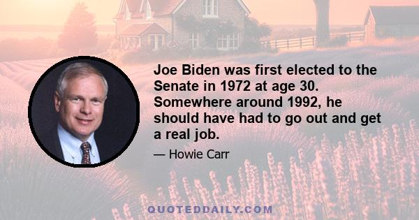 Joe Biden was first elected to the Senate in 1972 at age 30. Somewhere around 1992, he should have had to go out and get a real job.