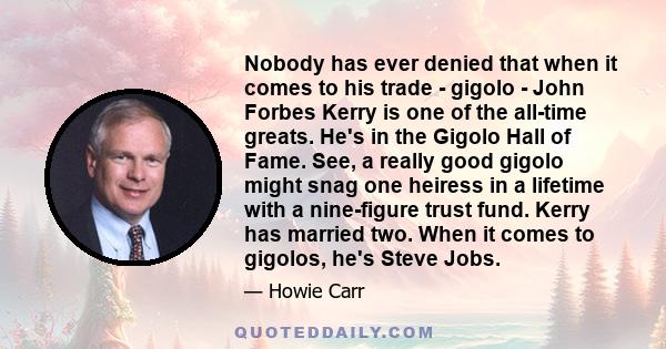 Nobody has ever denied that when it comes to his trade - gigolo - John Forbes Kerry is one of the all-time greats. He's in the Gigolo Hall of Fame. See, a really good gigolo might snag one heiress in a lifetime with a