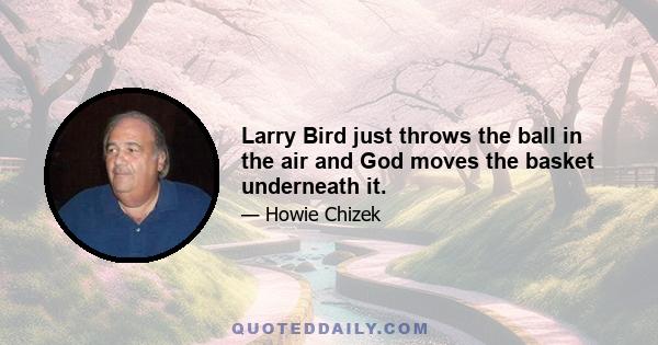 Larry Bird just throws the ball in the air and God moves the basket underneath it.