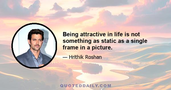 Being attractive in life is not something as static as a single frame in a picture.