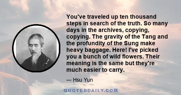 You've traveled up ten thousand steps in search of the truth. So many days in the archives, copying, copying. The gravity of the Tang and the profundity of the Sung make heavy baggage. Here! I've picked you a bunch of