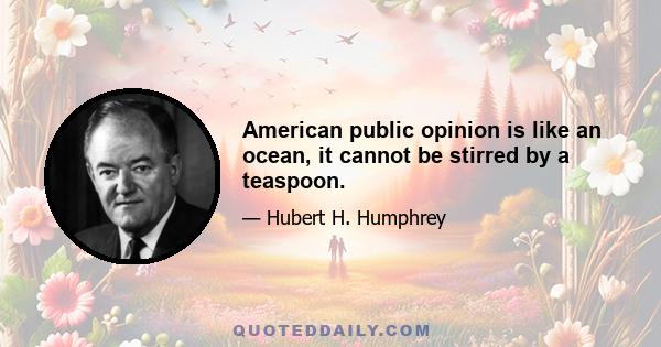 American public opinion is like an ocean, it cannot be stirred by a teaspoon.