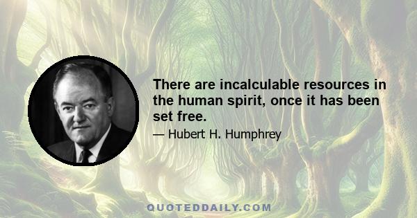 There are incalculable resources in the human spirit, once it has been set free.