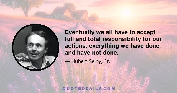 Eventually we all have to accept full and total responsibility for our actions, everything we have done, and have not done.