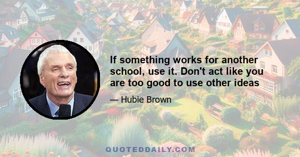 If something works for another school, use it. Don't act like you are too good to use other ideas