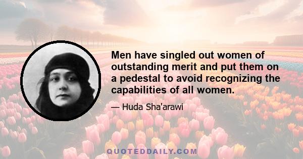 Men have singled out women of outstanding merit and put them on a pedestal to avoid recognizing the capabilities of all women.