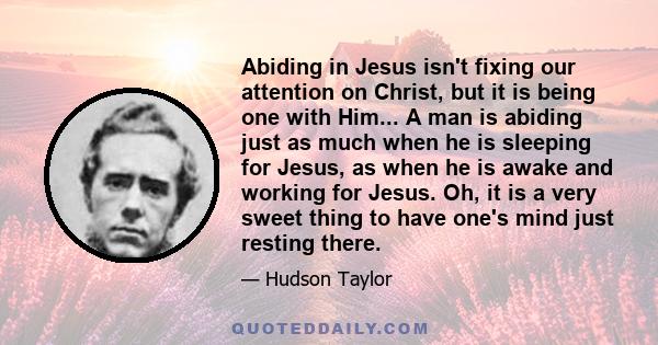 Abiding in Jesus isn't fixing our attention on Christ, but it is being one with Him... A man is abiding just as much when he is sleeping for Jesus, as when he is awake and working for Jesus. Oh, it is a very sweet thing 