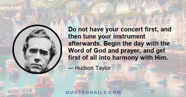 Do not have your concert first, and then tune your instrument afterwards. Begin the day with the Word of God and prayer, and get first of all into harmony with Him.