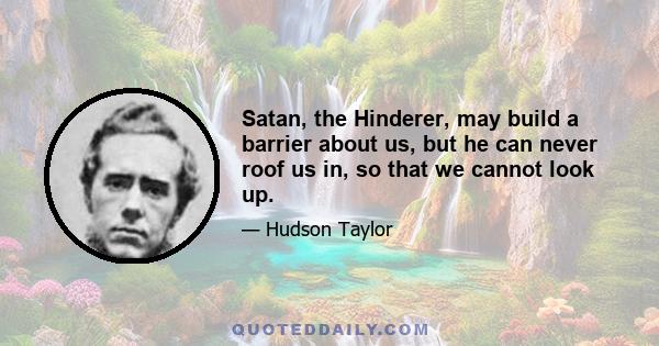 Satan, the Hinderer, may build a barrier about us, but he can never roof us in, so that we cannot look up.