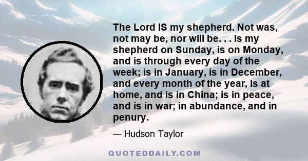 The Lord IS my shepherd. Not was, not may be, nor will be. . . is my shepherd on Sunday, is on Monday, and is through every day of the week; is in January, is in December, and every month of the year, is at home, and is 