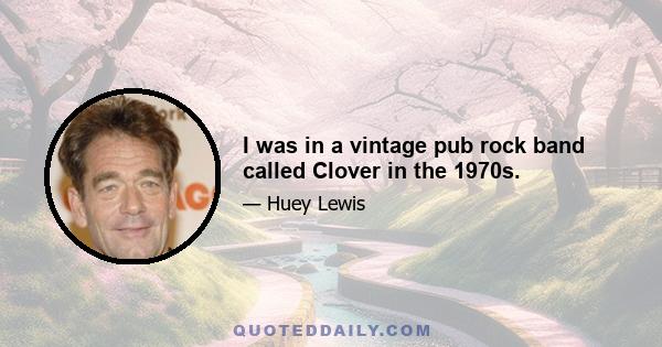 I was in a vintage pub rock band called Clover in the 1970s.