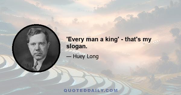 'Every man a king' - that's my slogan.